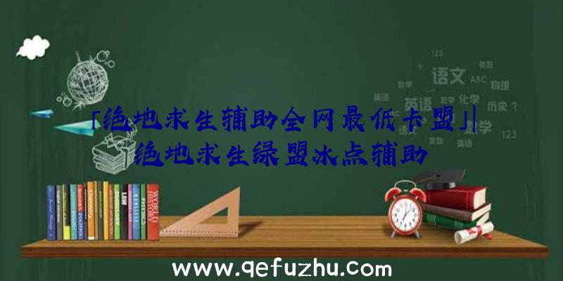 「绝地求生辅助全网最低卡盟」|绝地求生绿盟冰点辅助